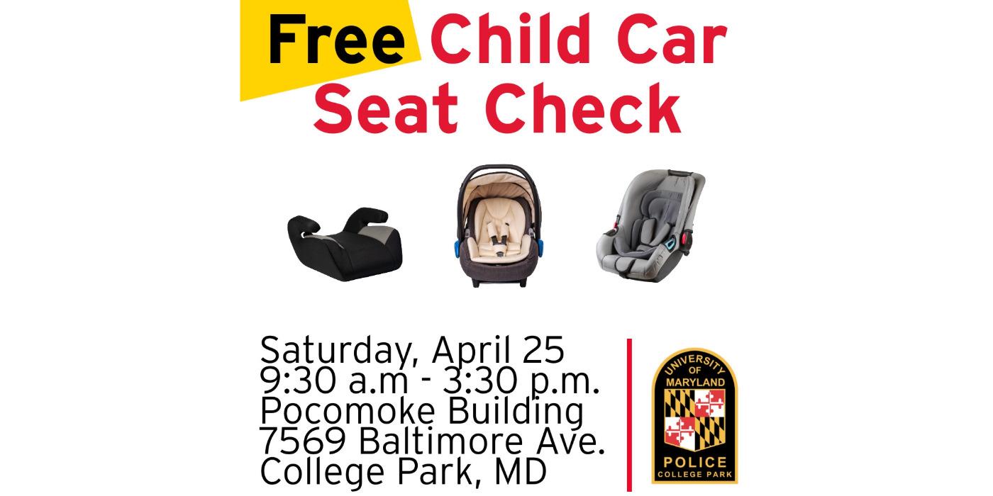 Free Child Car Seat Check. Saturday, April 25 9:30 a.m. - 3:30 p.m. Pocomoke Building 7569 Baltimore Ave. College Park, MD